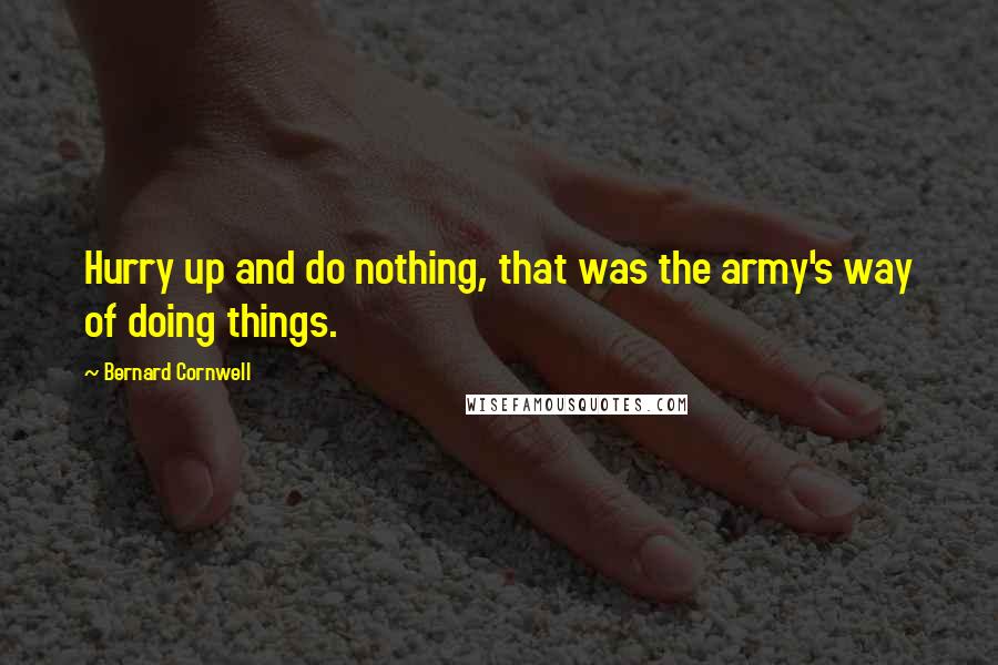 Bernard Cornwell Quotes: Hurry up and do nothing, that was the army's way of doing things.
