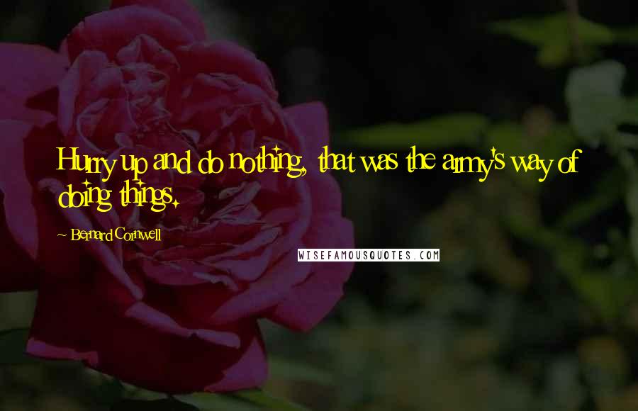 Bernard Cornwell Quotes: Hurry up and do nothing, that was the army's way of doing things.