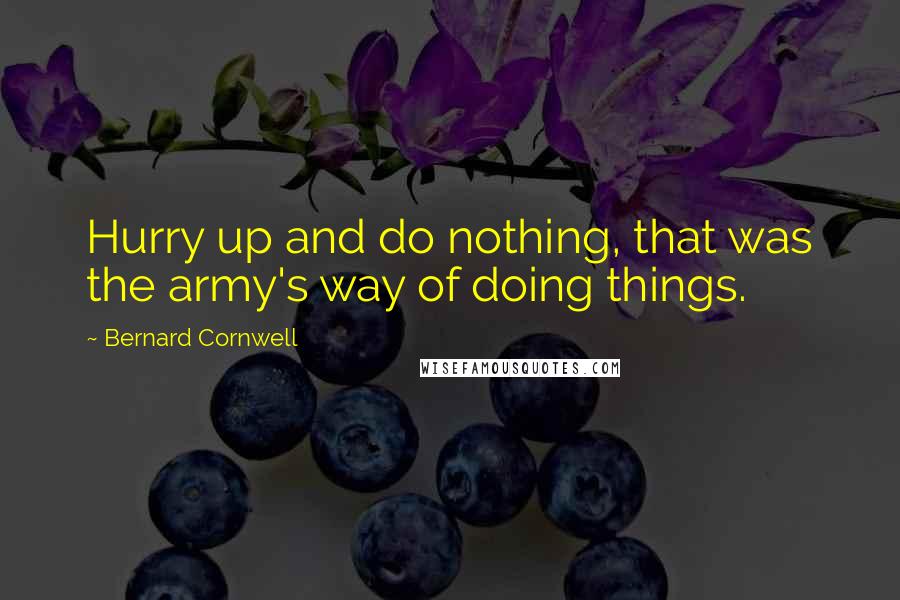 Bernard Cornwell Quotes: Hurry up and do nothing, that was the army's way of doing things.