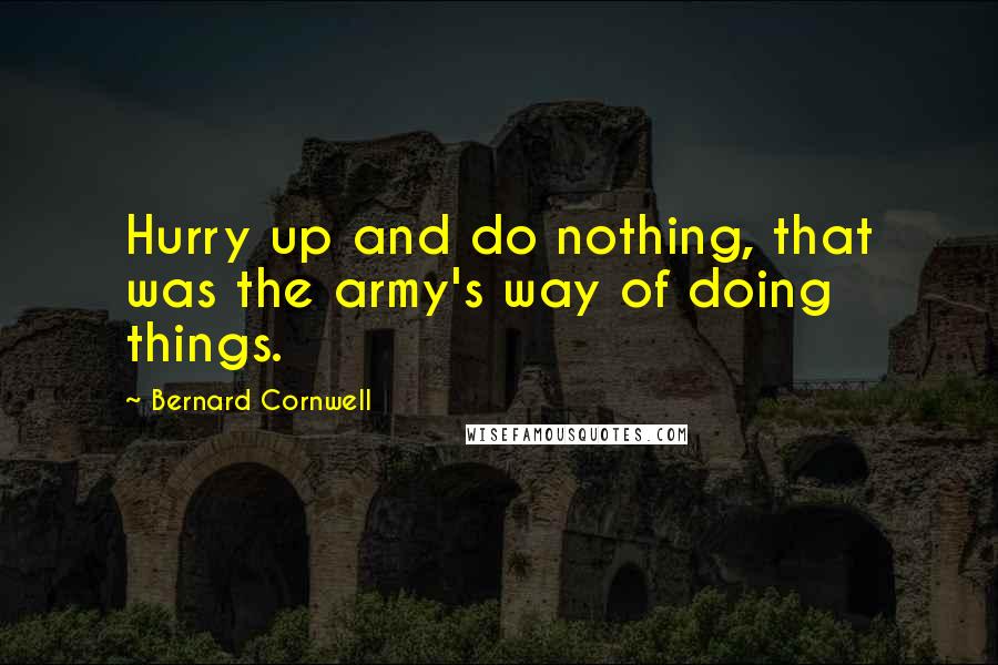 Bernard Cornwell Quotes: Hurry up and do nothing, that was the army's way of doing things.