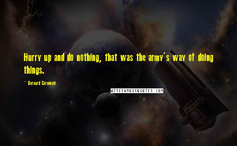 Bernard Cornwell Quotes: Hurry up and do nothing, that was the army's way of doing things.
