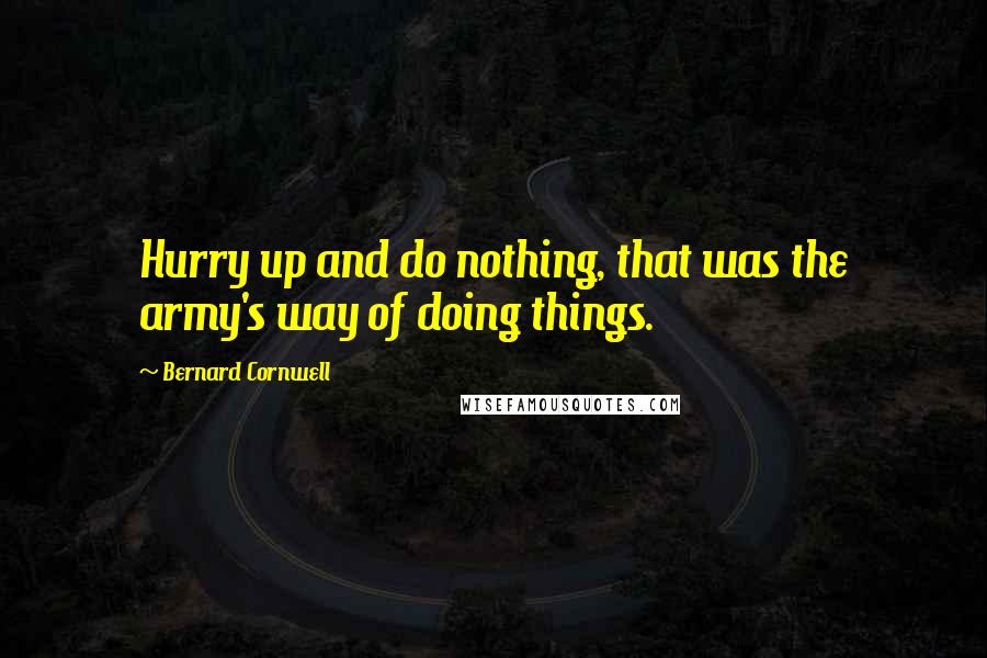 Bernard Cornwell Quotes: Hurry up and do nothing, that was the army's way of doing things.