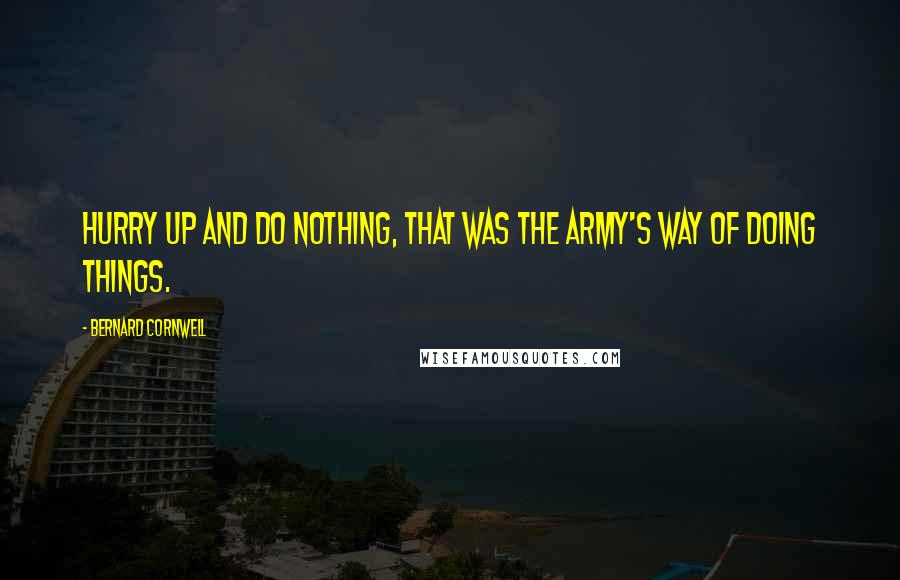 Bernard Cornwell Quotes: Hurry up and do nothing, that was the army's way of doing things.
