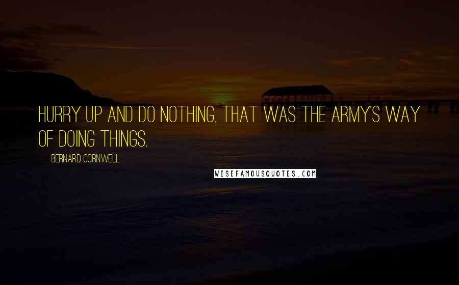 Bernard Cornwell Quotes: Hurry up and do nothing, that was the army's way of doing things.