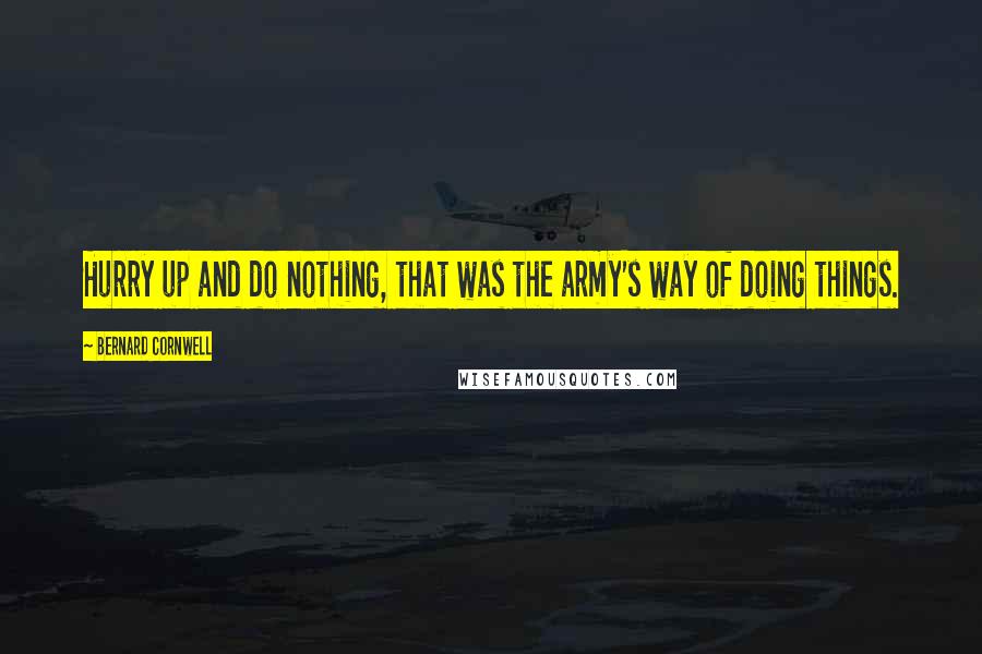 Bernard Cornwell Quotes: Hurry up and do nothing, that was the army's way of doing things.