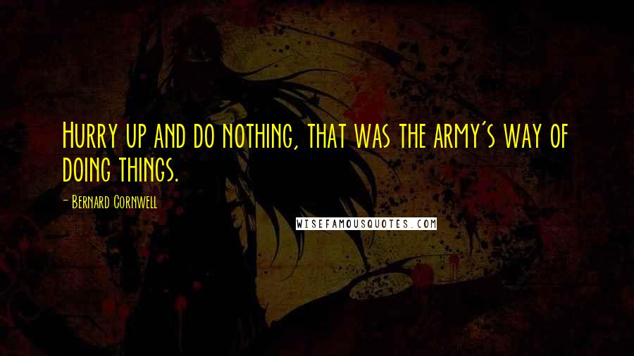 Bernard Cornwell Quotes: Hurry up and do nothing, that was the army's way of doing things.