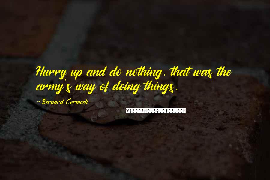 Bernard Cornwell Quotes: Hurry up and do nothing, that was the army's way of doing things.