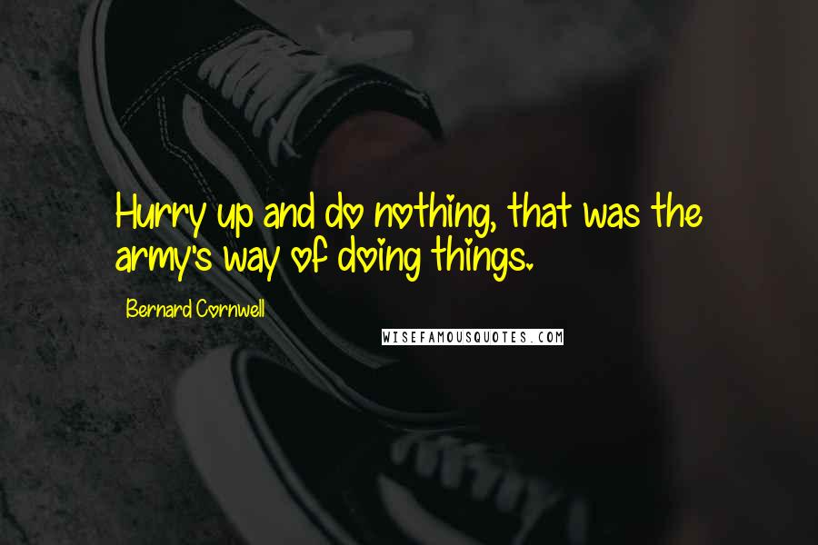 Bernard Cornwell Quotes: Hurry up and do nothing, that was the army's way of doing things.