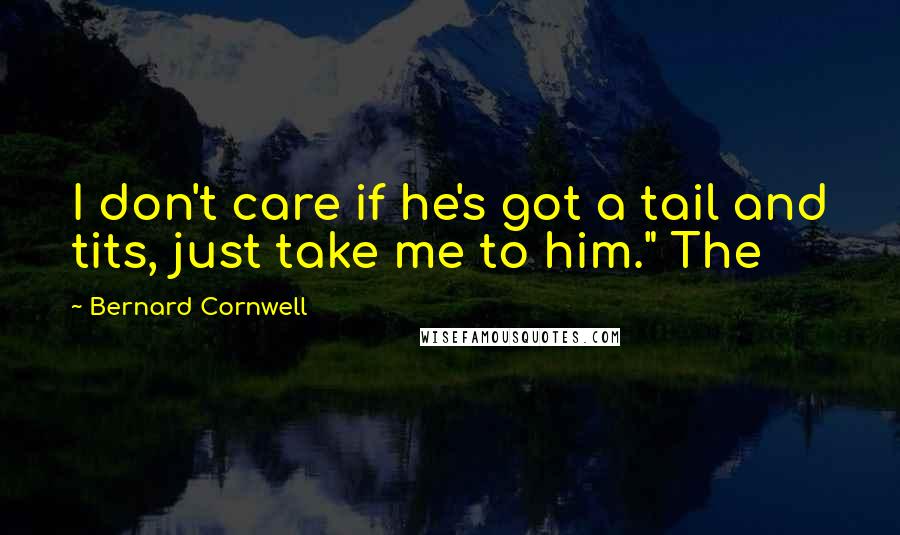 Bernard Cornwell Quotes: I don't care if he's got a tail and tits, just take me to him." The