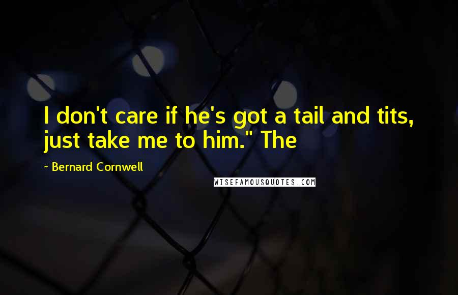 Bernard Cornwell Quotes: I don't care if he's got a tail and tits, just take me to him." The