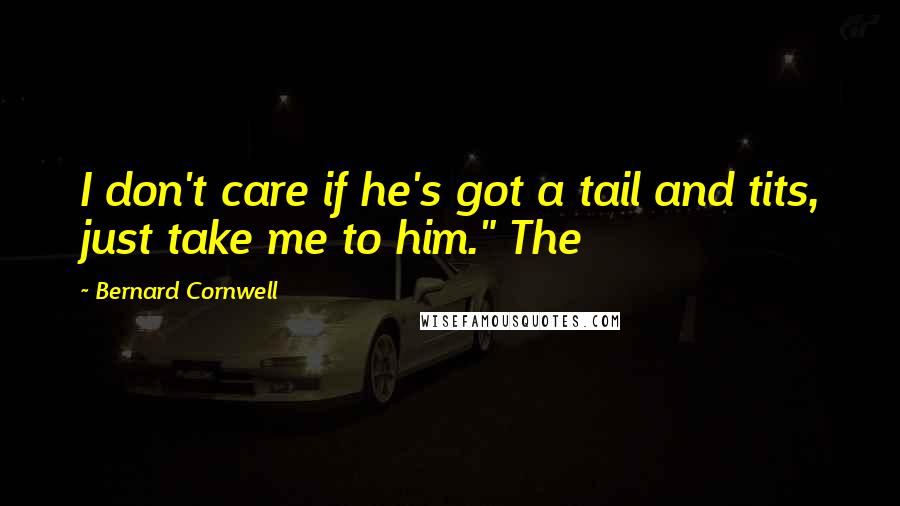 Bernard Cornwell Quotes: I don't care if he's got a tail and tits, just take me to him." The