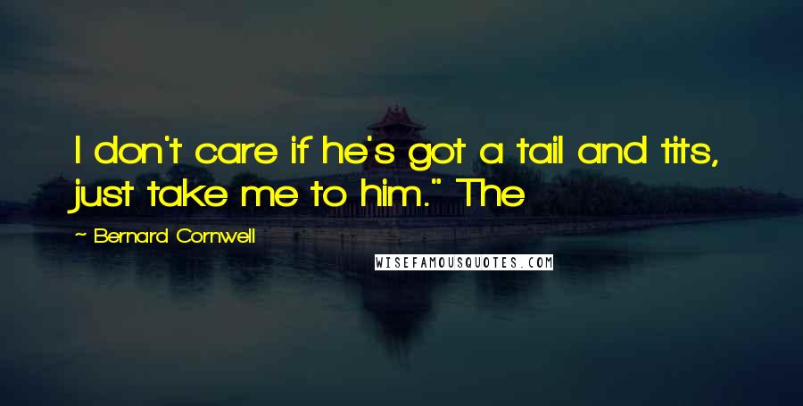 Bernard Cornwell Quotes: I don't care if he's got a tail and tits, just take me to him." The