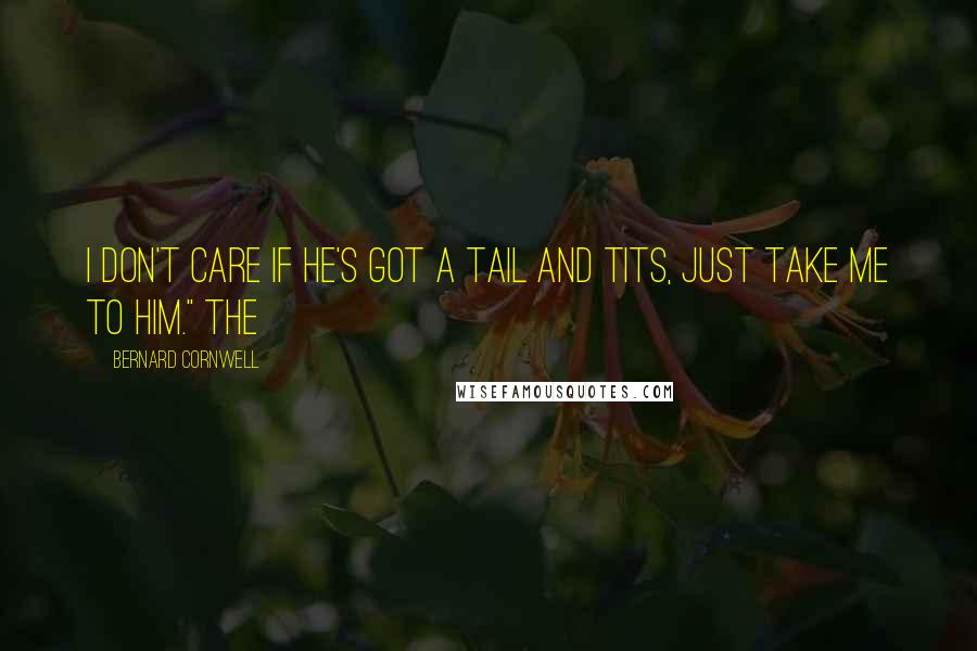 Bernard Cornwell Quotes: I don't care if he's got a tail and tits, just take me to him." The