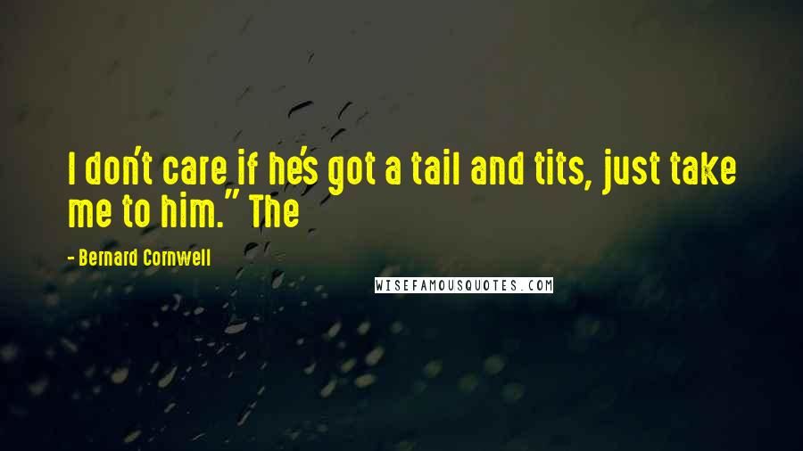 Bernard Cornwell Quotes: I don't care if he's got a tail and tits, just take me to him." The