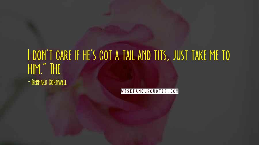 Bernard Cornwell Quotes: I don't care if he's got a tail and tits, just take me to him." The