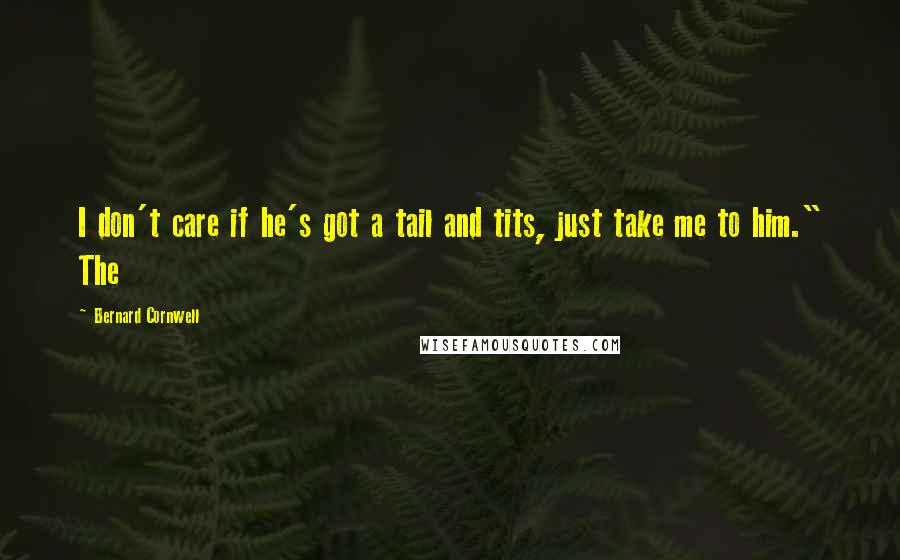 Bernard Cornwell Quotes: I don't care if he's got a tail and tits, just take me to him." The