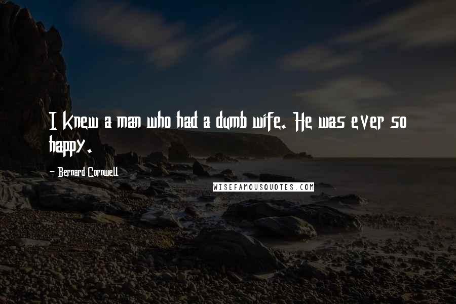 Bernard Cornwell Quotes: I knew a man who had a dumb wife. He was ever so happy.