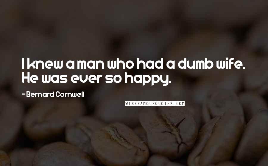 Bernard Cornwell Quotes: I knew a man who had a dumb wife. He was ever so happy.