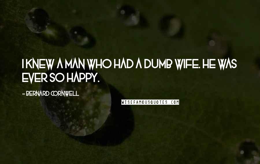 Bernard Cornwell Quotes: I knew a man who had a dumb wife. He was ever so happy.