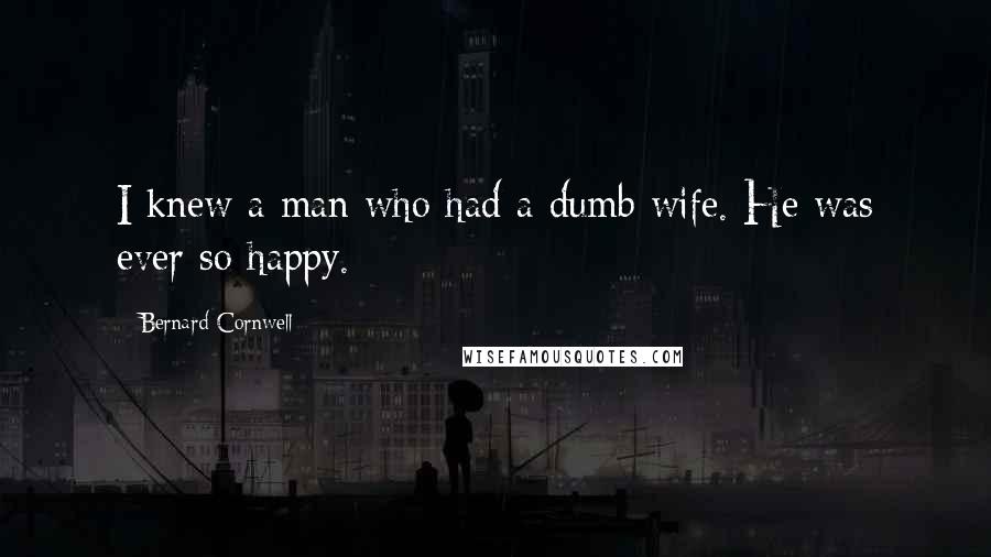 Bernard Cornwell Quotes: I knew a man who had a dumb wife. He was ever so happy.