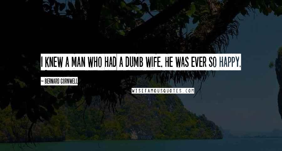 Bernard Cornwell Quotes: I knew a man who had a dumb wife. He was ever so happy.