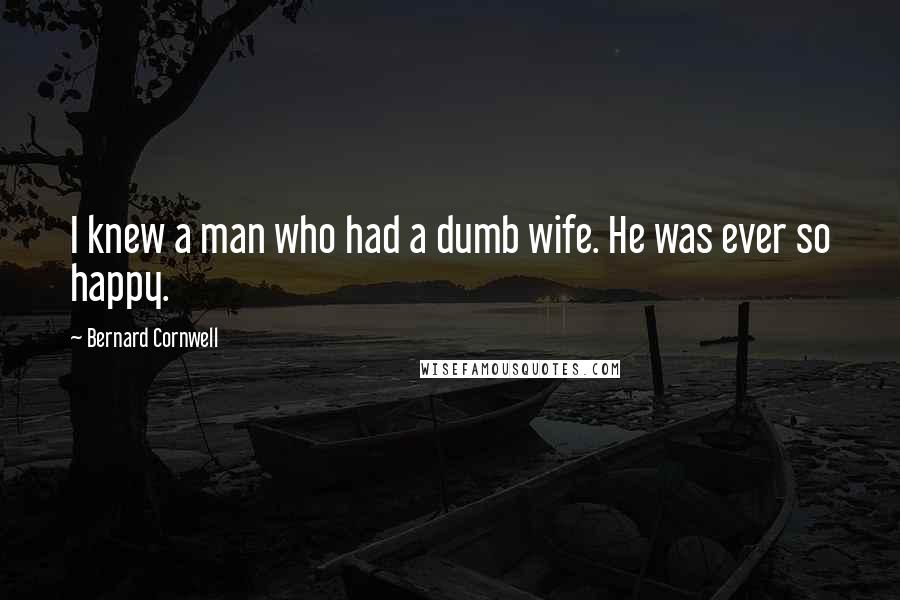 Bernard Cornwell Quotes: I knew a man who had a dumb wife. He was ever so happy.