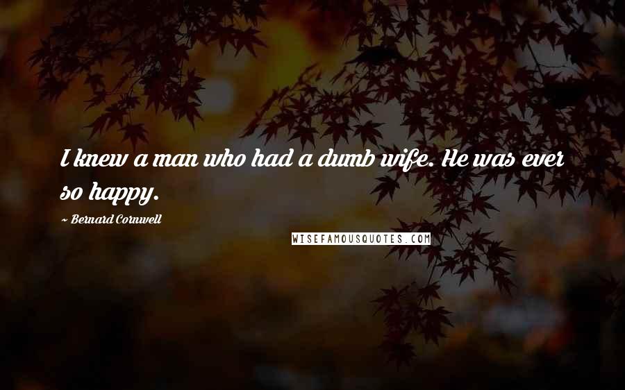 Bernard Cornwell Quotes: I knew a man who had a dumb wife. He was ever so happy.