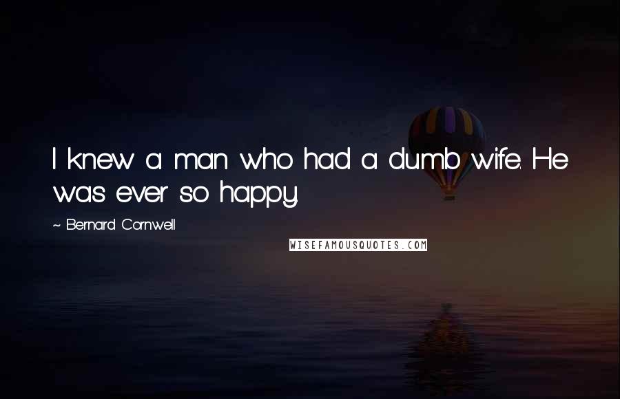 Bernard Cornwell Quotes: I knew a man who had a dumb wife. He was ever so happy.