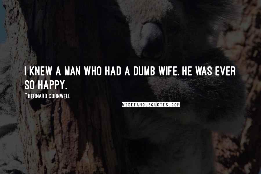 Bernard Cornwell Quotes: I knew a man who had a dumb wife. He was ever so happy.