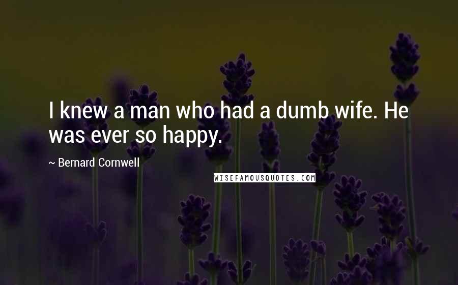 Bernard Cornwell Quotes: I knew a man who had a dumb wife. He was ever so happy.