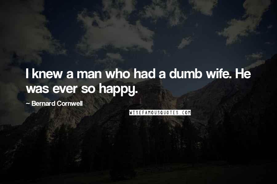 Bernard Cornwell Quotes: I knew a man who had a dumb wife. He was ever so happy.