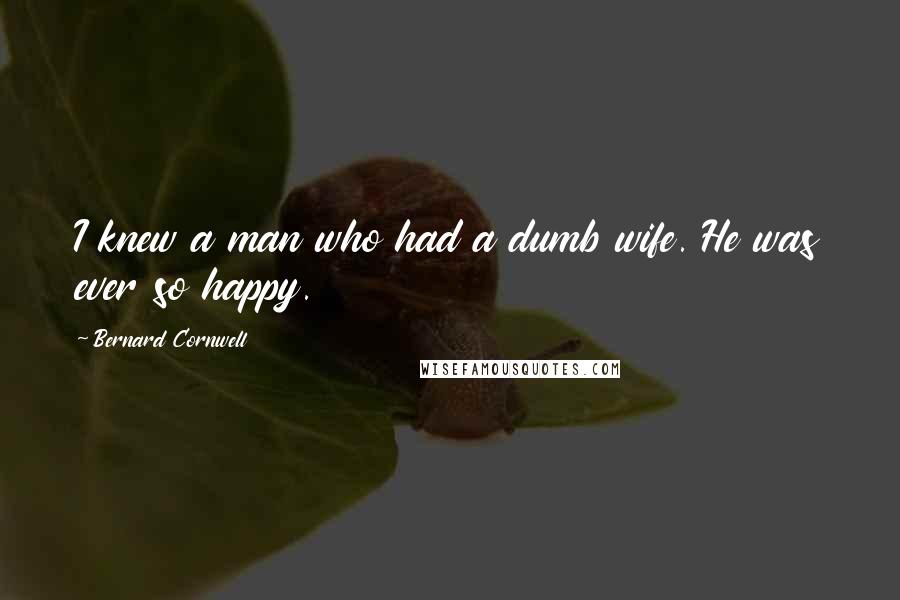 Bernard Cornwell Quotes: I knew a man who had a dumb wife. He was ever so happy.