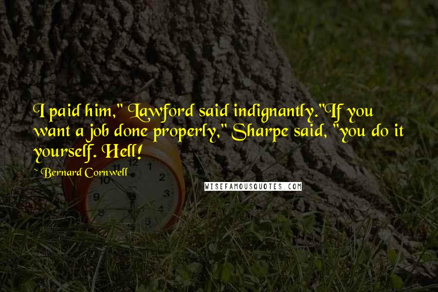 Bernard Cornwell Quotes: I paid him," Lawford said indignantly."If you want a job done properly," Sharpe said, "you do it yourself. Hell!