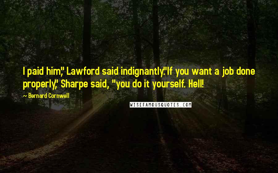Bernard Cornwell Quotes: I paid him," Lawford said indignantly."If you want a job done properly," Sharpe said, "you do it yourself. Hell!