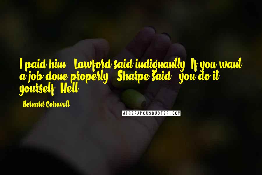 Bernard Cornwell Quotes: I paid him," Lawford said indignantly."If you want a job done properly," Sharpe said, "you do it yourself. Hell!