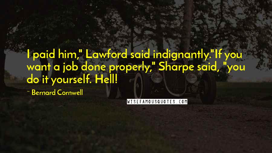 Bernard Cornwell Quotes: I paid him," Lawford said indignantly."If you want a job done properly," Sharpe said, "you do it yourself. Hell!