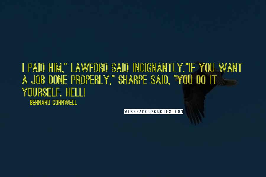 Bernard Cornwell Quotes: I paid him," Lawford said indignantly."If you want a job done properly," Sharpe said, "you do it yourself. Hell!