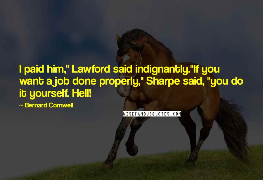 Bernard Cornwell Quotes: I paid him," Lawford said indignantly."If you want a job done properly," Sharpe said, "you do it yourself. Hell!