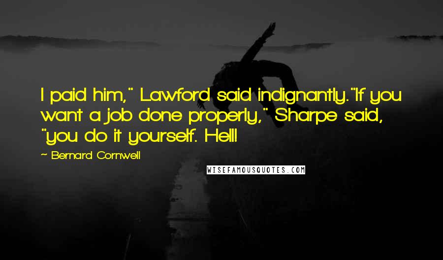 Bernard Cornwell Quotes: I paid him," Lawford said indignantly."If you want a job done properly," Sharpe said, "you do it yourself. Hell!