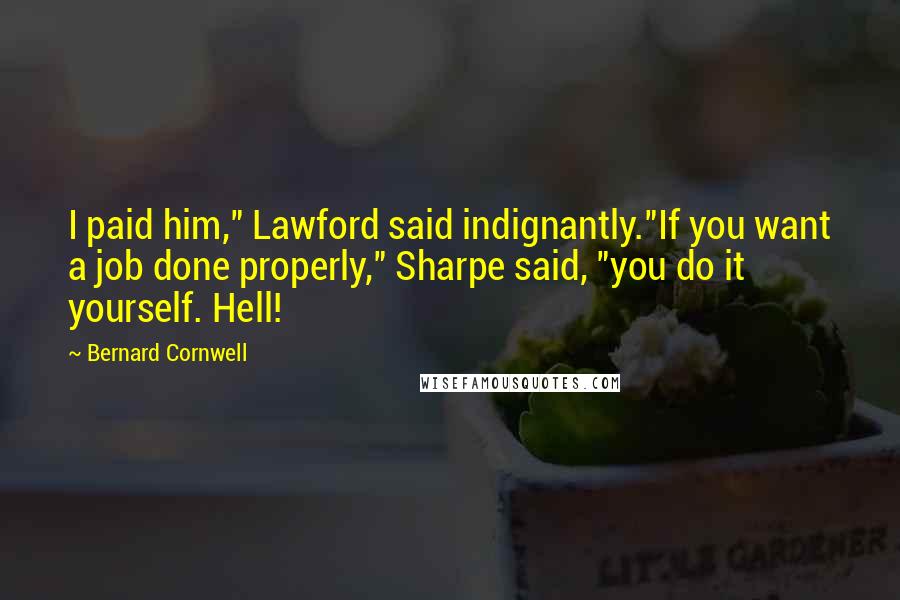 Bernard Cornwell Quotes: I paid him," Lawford said indignantly."If you want a job done properly," Sharpe said, "you do it yourself. Hell!