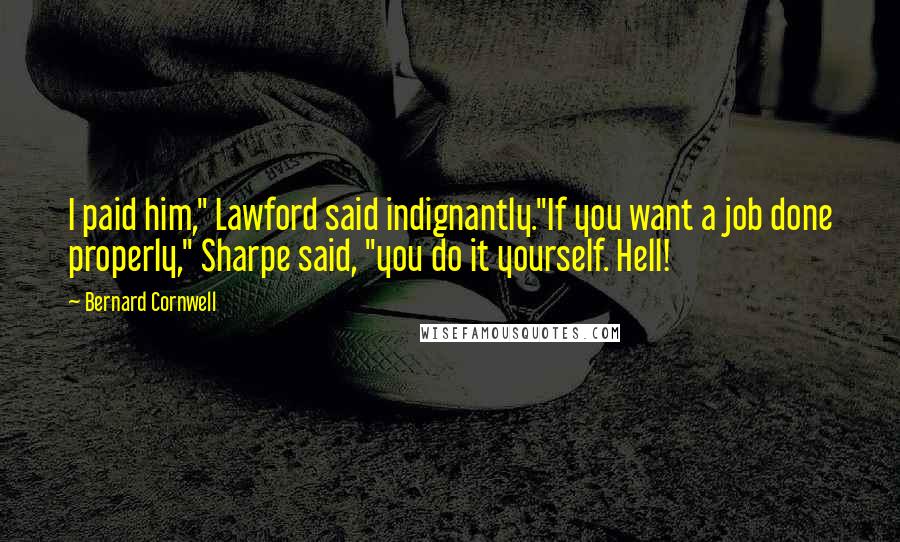 Bernard Cornwell Quotes: I paid him," Lawford said indignantly."If you want a job done properly," Sharpe said, "you do it yourself. Hell!