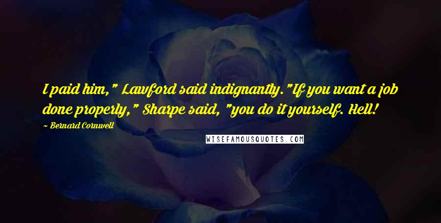 Bernard Cornwell Quotes: I paid him," Lawford said indignantly."If you want a job done properly," Sharpe said, "you do it yourself. Hell!
