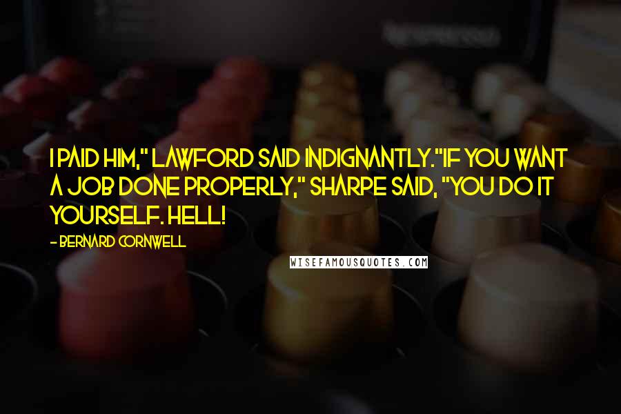 Bernard Cornwell Quotes: I paid him," Lawford said indignantly."If you want a job done properly," Sharpe said, "you do it yourself. Hell!