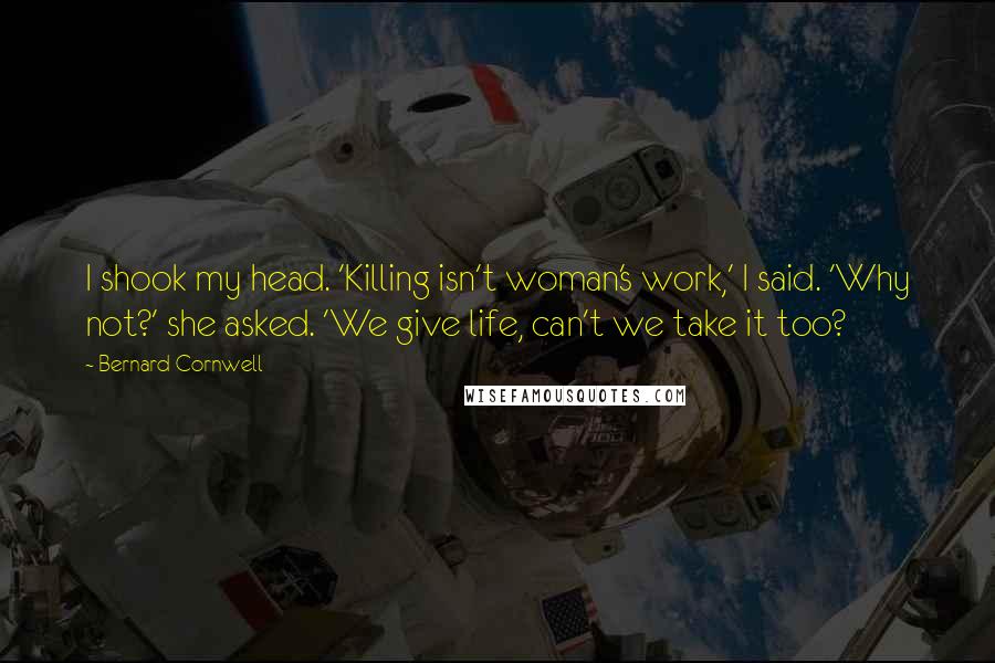 Bernard Cornwell Quotes: I shook my head. 'Killing isn't woman's work,' I said. 'Why not?' she asked. 'We give life, can't we take it too?