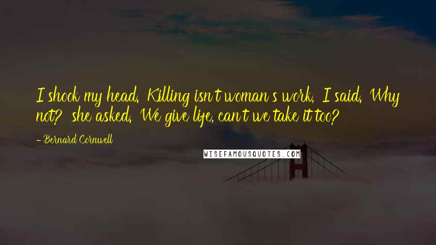 Bernard Cornwell Quotes: I shook my head. 'Killing isn't woman's work,' I said. 'Why not?' she asked. 'We give life, can't we take it too?