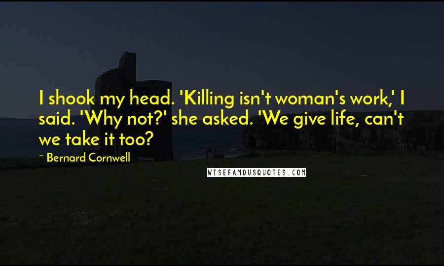 Bernard Cornwell Quotes: I shook my head. 'Killing isn't woman's work,' I said. 'Why not?' she asked. 'We give life, can't we take it too?