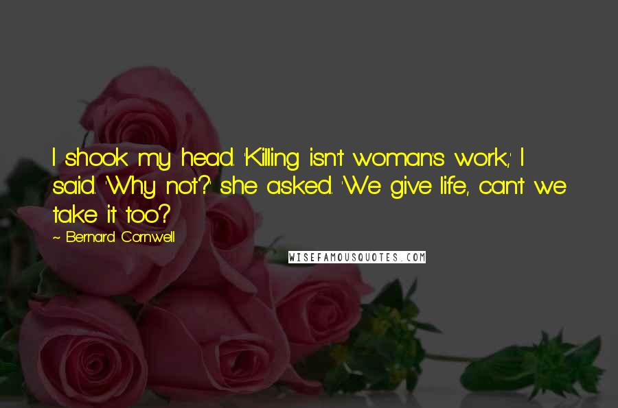 Bernard Cornwell Quotes: I shook my head. 'Killing isn't woman's work,' I said. 'Why not?' she asked. 'We give life, can't we take it too?