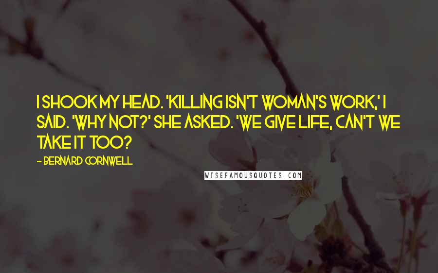 Bernard Cornwell Quotes: I shook my head. 'Killing isn't woman's work,' I said. 'Why not?' she asked. 'We give life, can't we take it too?