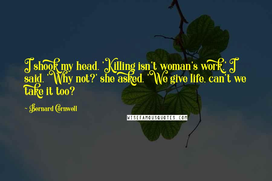 Bernard Cornwell Quotes: I shook my head. 'Killing isn't woman's work,' I said. 'Why not?' she asked. 'We give life, can't we take it too?