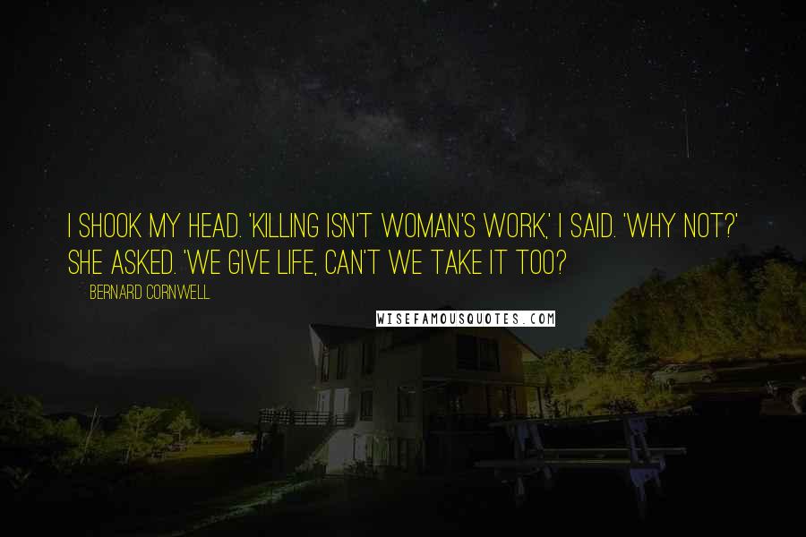 Bernard Cornwell Quotes: I shook my head. 'Killing isn't woman's work,' I said. 'Why not?' she asked. 'We give life, can't we take it too?